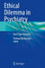 Ethical Dilemma in Psychiatry: Real Cases Scenario by Perihan Elif Ekmekci