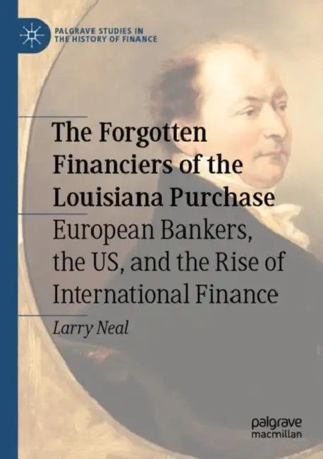 The Forgotten Financiers of the Louisiana Purchase: European Bankers, the Us, and the Rise of International Finance by Larry Neal