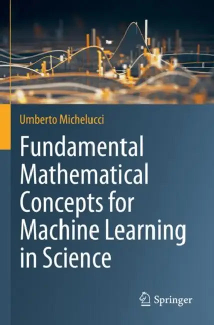 Fundamental Mathematical Concepts for Machine Learning in Science by Umberto Michelucci
