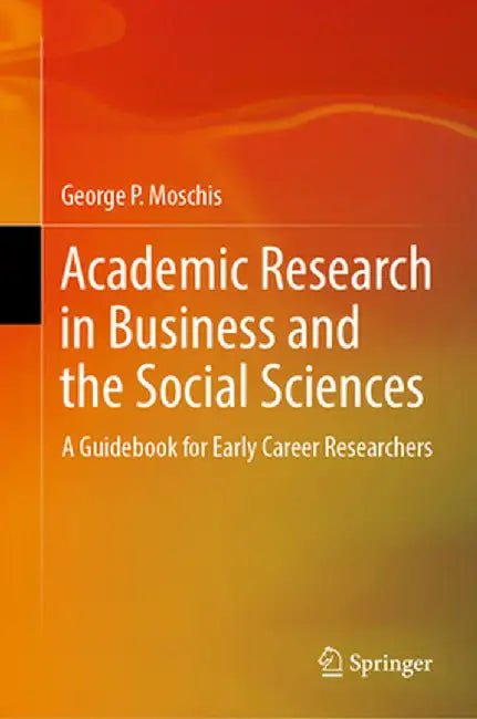 Academic Research in Business and the Social Sciences: A Guidebook for Early Career Researchers by George P. Moschis