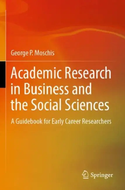 Academic Research in Business and the Social Sciences: A Guidebook for Early Career Researchers by George P. Moschis