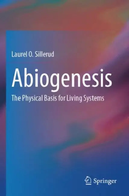 Abiogenesis: The Physical Basis for Living Systems by Laurel O. Sillerud