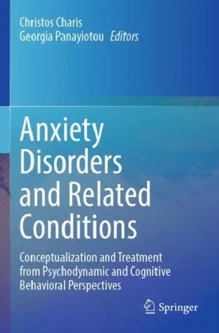 Anxiety Disorders and Related Conditions: Conceptualization and Treatment from Psychodynamic and Cognitive Behavioral Perspectives by Christos Charis