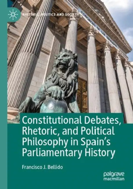 Constitutional Debates, Rhetoric, and Political Philosophy in Spain’s Parliamentary History by Francisco J. Bellido