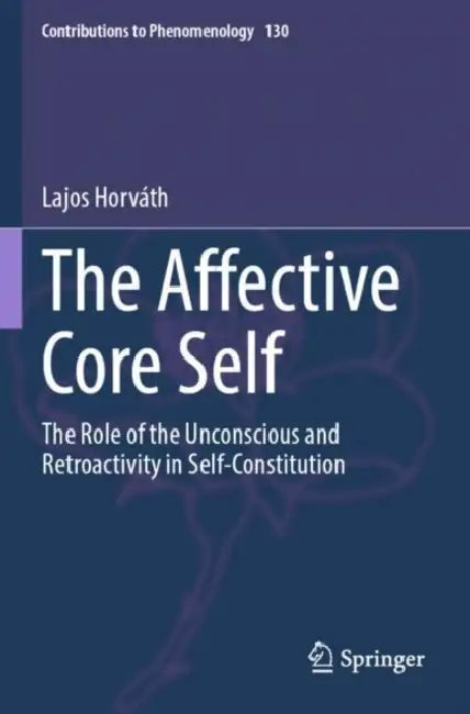 The Affective Core Self: The Role of the Unconscious and Retroactivity in Self-Constitution by Lajos Horváth