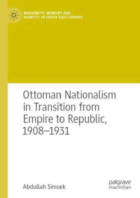 Ottoman Nationalism in Transition from Empire to Republic, 1908–1931 by Abdullah Simsek