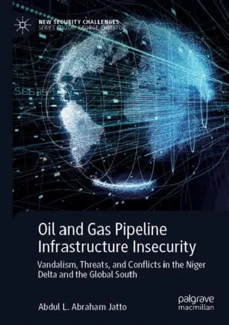 Oil and Gas Pipeline Infrastructure Insecurity: Vandalism, Threats, and Conflicts in the Niger Delta and the Global South by Abdul L. Abraham Jatto
