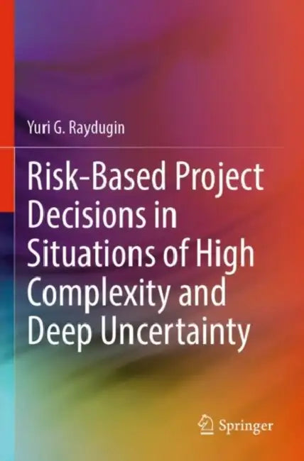 Risk-Based Project Decisions in Situations of High Complexity and Deep Uncertainty by Yuri G. Raydugin