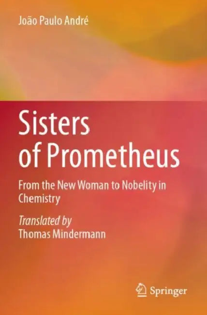 Sisters of Prometheus: From the New Woman to Nobelity in Chemistry by João Paulo André