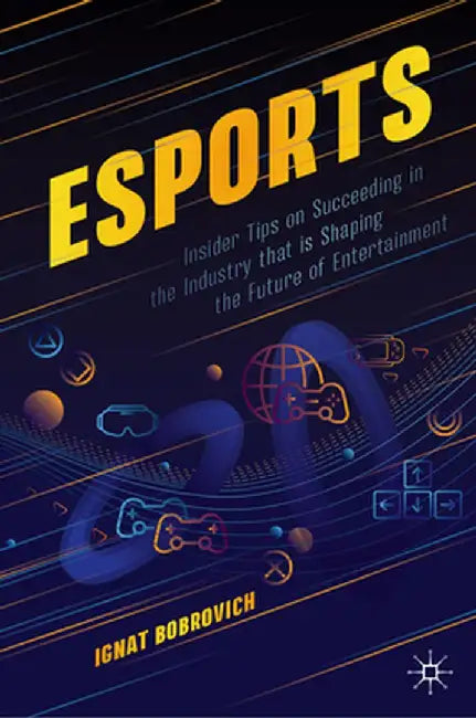 esports: Insider Tips on Succeeding in the Industry that is Shaping the Future of Entertainment by Ignat Bobrovich