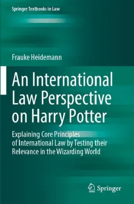 An International Law Perspective on Harry Potter: Explaining Core Principles of International Law by Testing Their Relevance in the Wizarding World by Frauke Heidemann