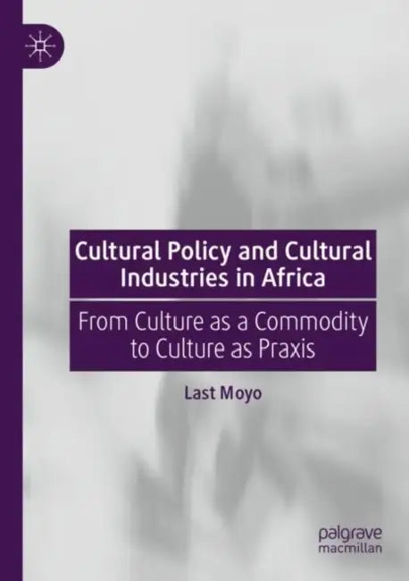 Cultural Policy and Cultural Industries in Africa: From Culture as a Commodity to Culture as PRAXIS by Last Moyo
