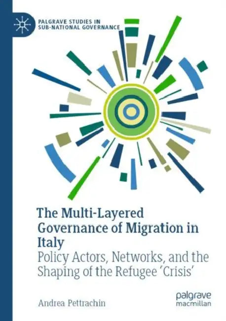 The Multi-Layered Governance of Migration in Italy: Policy Actors, Networks, and the Shaping of the Refugee 'Crisis' by Andrea Pettrachin