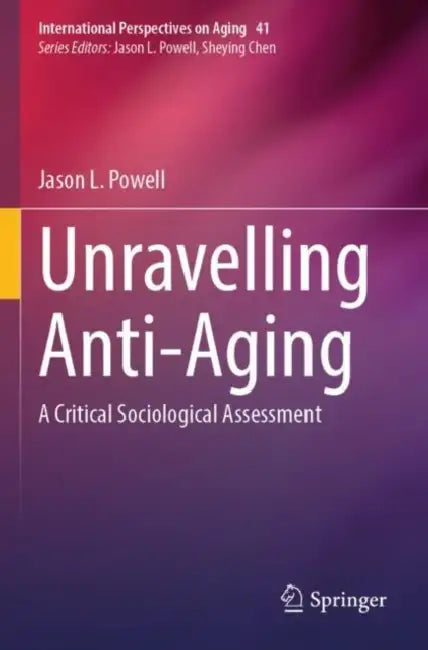 Unravelling Anti-Aging: A Critical Sociological Assessment by Jason L. Powell