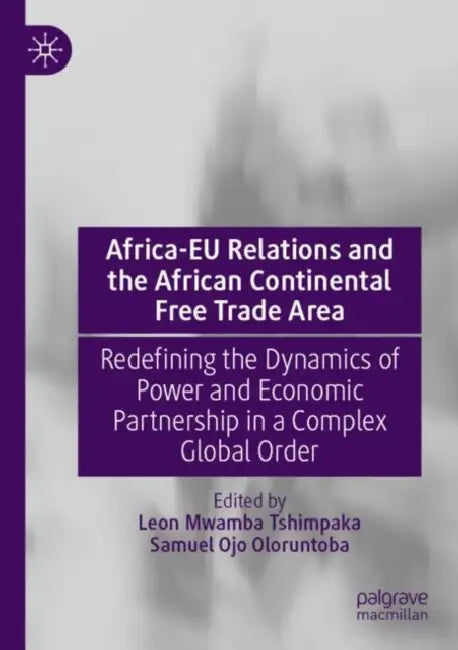 Africa-EU Relations and the African Continental Free Trade Area: Redefining the Dynamics of Power and Economic Partnership in a Complex Global Order by Leon Mwamba Tshimpaka