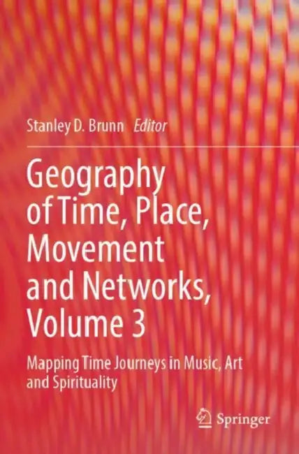 Geography of Time, Place, Movement and Networks: Mapping Time Journeys in Music, Art and Spirituality by Stanley D. Brunn
