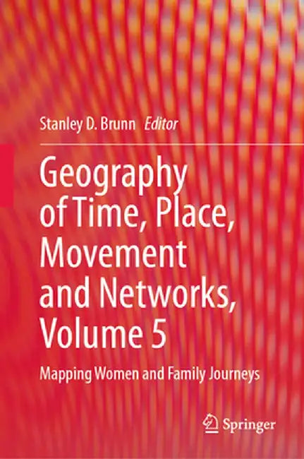 Geography of Time, Place, Movement and Networks, Volume 5: Mapping Women and Family Journeys by Stanley D. Brunn