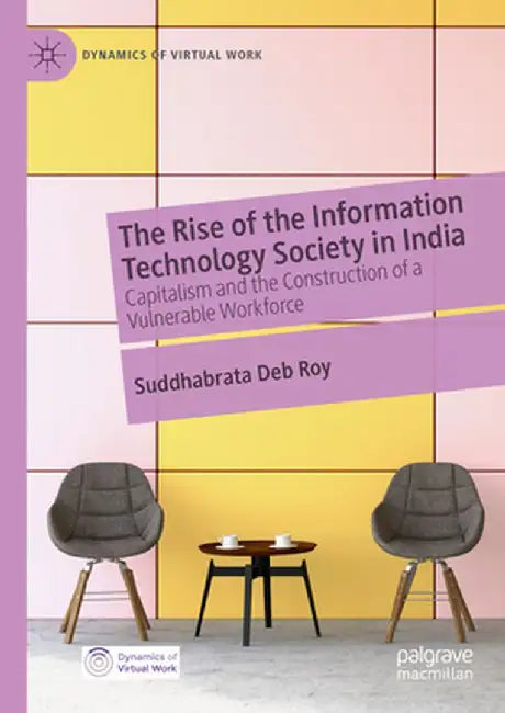 The Rise of the Information Technology Society in India: Capitalism and the Construction of a Vulnerable Workforce by Deb Roy, Suddhabrata
