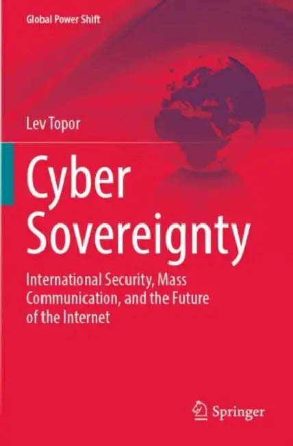 Cyber Sovereignty: International Security, Mass Communication, and the Future of the Internet by Lev Topor