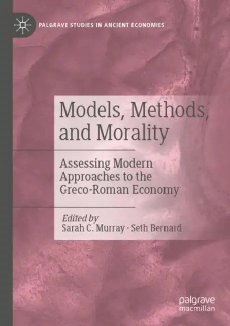 Models, Methods, and Morality: Assessing Modern Approaches to the Greco-Roman Economy by Sarah C. Murray