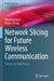 Network Slicing for Future Wireless Communication: Theory and Application by Wanqing Guan