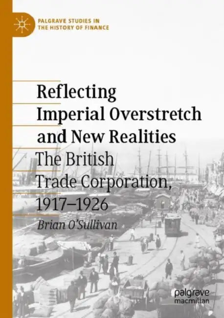 Reflecting Imperial Overstretch and New Realities: The British Trade Corporation, 1917-1926 by Brian O'Sullivan