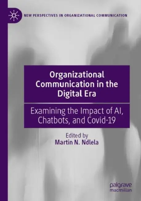 Organizational Communication in the Digital Era: Examining the Impact of Ai, Chatbots, and Covid-19 by Martin N. Ndlela