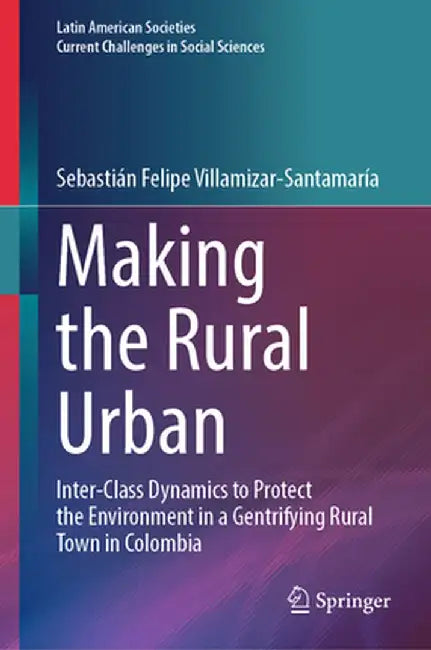 Making the Rural Urban: Inter-Class Dynamics to Protect the Environment in a Gentrifying Rural Town in Colombia by Sebastián Felipe Villamizar-Santamaría