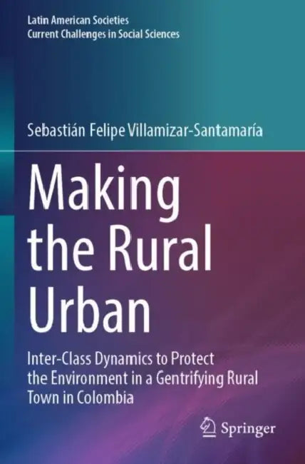 Making the Rural Urban: Inter-Class Dynamics to Protect the Environment in a Gentrifying Rural Town in Colombia by Sebastin Felipe Villamizar-santamara