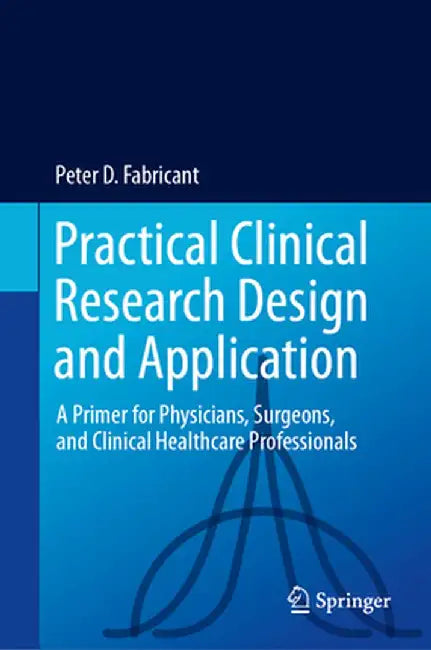 Practical Clinical Research Design and Application: A Primer for Physicians, Surgeons, and Clinical Healthcare Professionals by Peter D. Fabricant