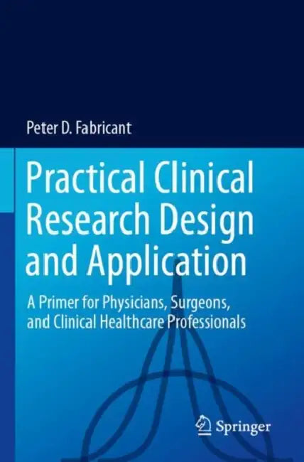 Practical Clinical Research Design and Application: A Primer for Physicians, Surgeons, and Clinical Healthcare Professionals by Peter D. Fabricant