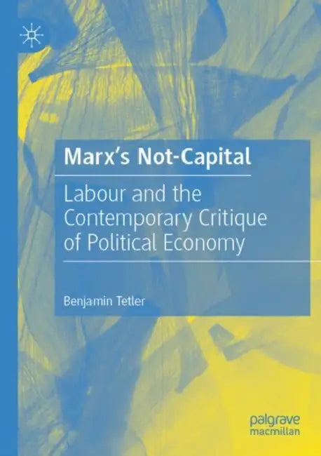 Marx’s Not-Capital: Labour and the Contemporary Critique of Political Economy by Benjamin Tetler