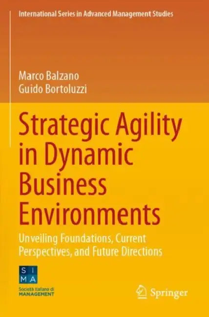 Strategic Agility in Dynamic Business Environments: Unveiling Foundations, Current Perspectives, and Future Directions by Marco Balzano