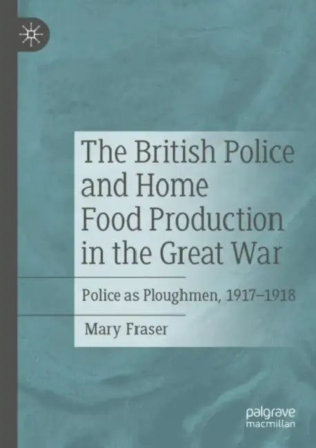 The British Police and Home Food Production in the Great War: Police as Ploughmen, 1917-1918 by Mary Fraser