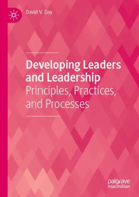 Developing Leaders and Leadership: Principles, Practices, and Processes by David V. Day