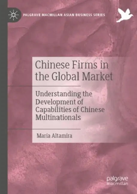 Chinese Firms in the Global Market: Understanding the Development of Capabilities of Chinese Multinationals by Maria Altamira