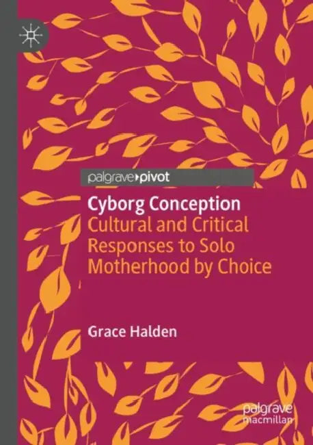 Cyborg Conception: Cultural and Critical Responses to Solo Motherhood by Choice by Grace Halden