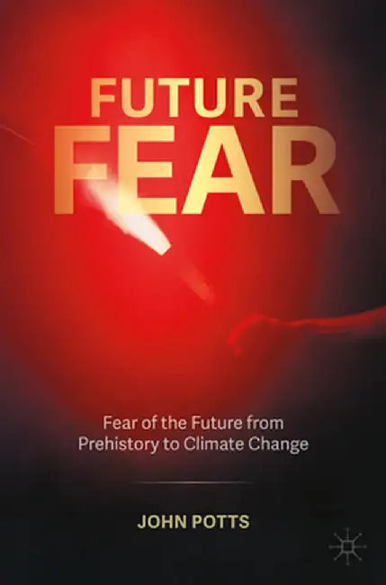 Future Fear: Fear of the Future from Prehistory to Climate Change by Potts, John
