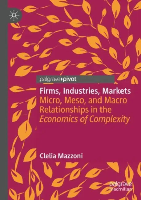Firms, Industries, Markets: Micro, Meso, and Macro Relationships in the Economics of Complexity by Clelia Mazzoni
