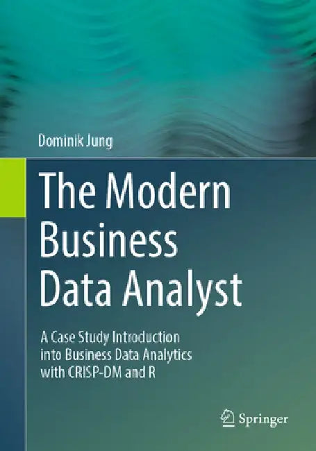 The Modern Business Data Analyst: A Case Study Introduction Into Business Data Analytics with Crisp-DM and R by Dominik Jung