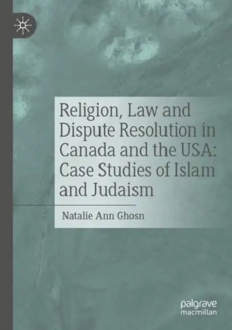 Religion, Law and Dispute Resolution in Canada and the USA: Case Studies of Islam and Judaism by Natalie Ann Ghosn