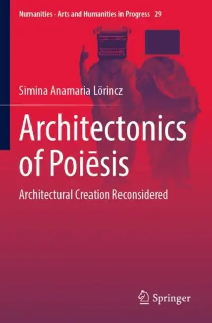 Architectonics of Poiēsis: Architectural Creation Reconsidered by Simina Anamaria Lörincz