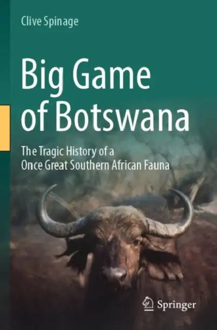 Big Game of Botswana: The Tragic History of a Once Great Southern African Fauna by Clive Spinage
