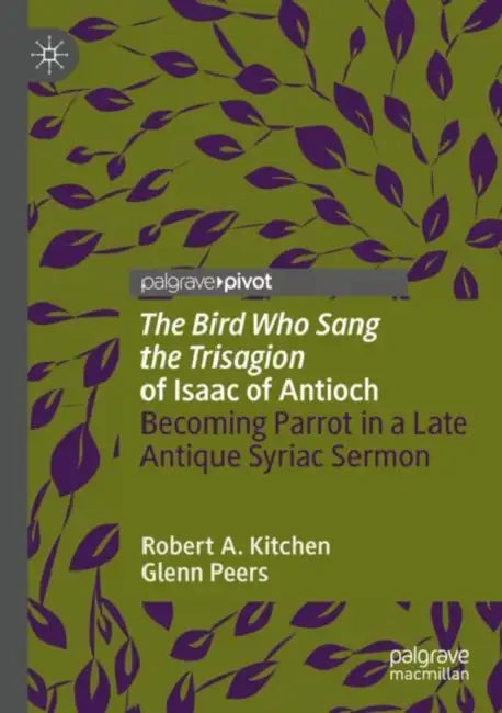 'The Bird Who Sang the Trisagion' of Isaac of Antioch: Becoming Parrot in a Late Antique Syriac Sermon by Robert A. Kitchen