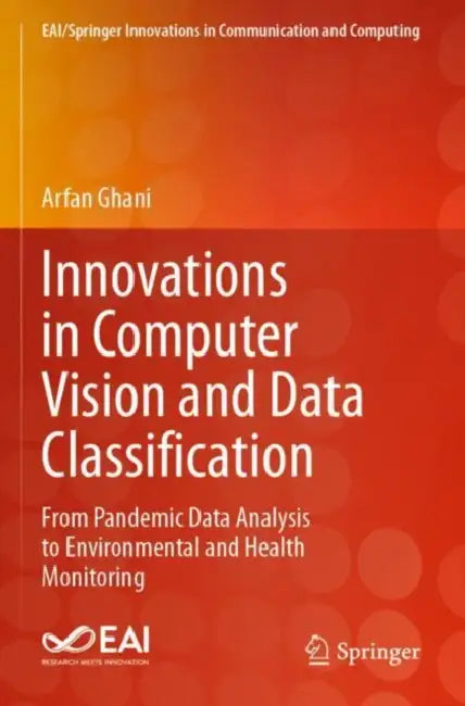 Innovations in Computer Vision and Data Classification: From Pandemic Data Analysis to Environmental and Health Monitoring by Arfan Ghani