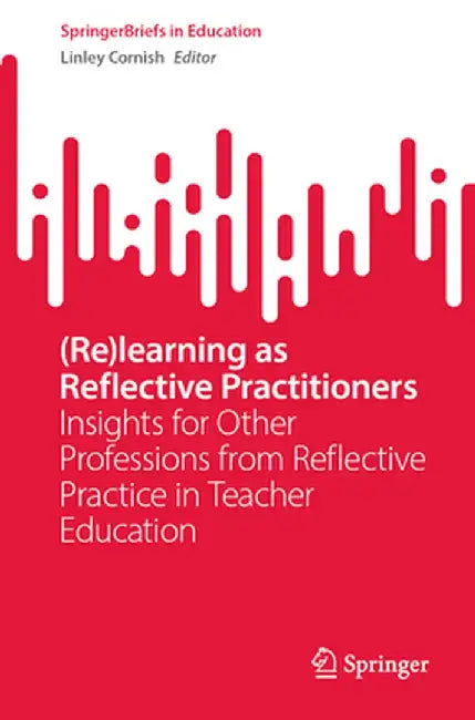 (Re)Learning as Reflective Practitioners: Insights for Other Professions from Reflective Practice in Teacher Education by Linley Cornish