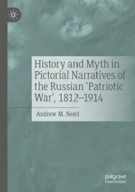 History and Myth in Pictorial Narratives of the Russian 'Patriotic War', 1812-1914 by Andrew M. Nedd