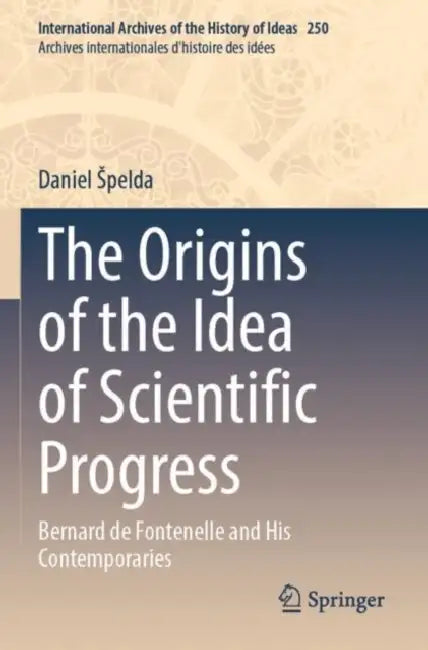 The Origins of the Idea of Scientific Progress: Bernard de Fontenelle and His Contemporaries by Daniel Spelda