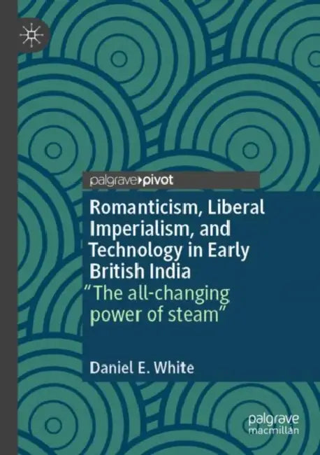 Romanticism, Liberal Imperialism, and Technology in Early British India: The All-Changing Power of Steam by Daniel E. White