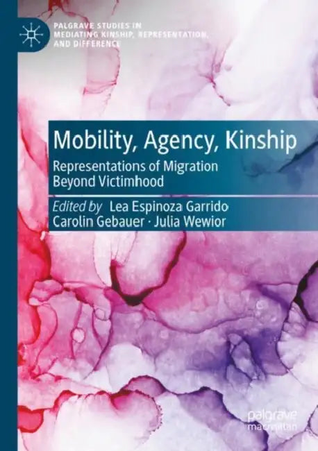 Mobility, Agency, Kinship: Representations of Migration Beyond Victimhood by Lea Espinoza Garrido